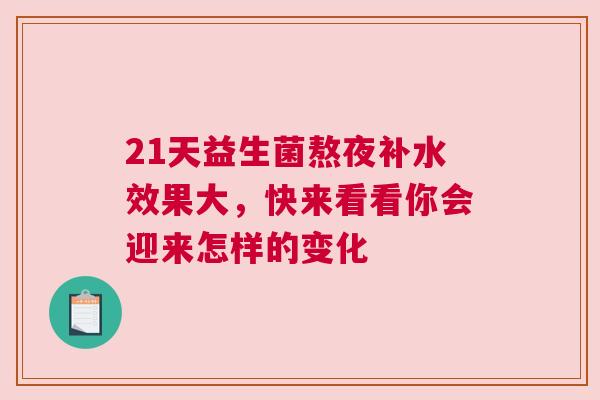 21天益生菌熬夜补水效果大，快来看看你会迎来怎样的变化