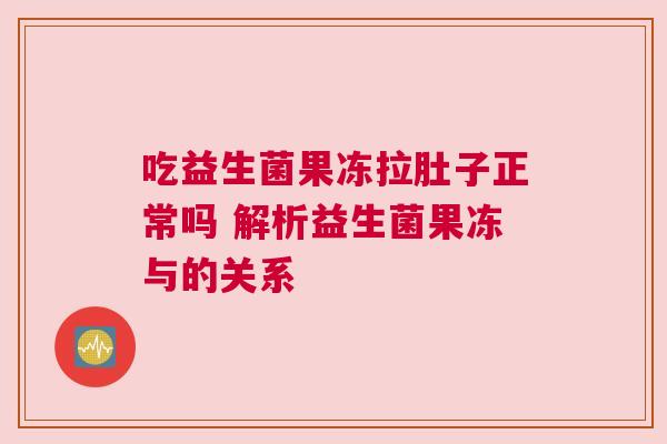 吃益生菌果冻拉肚子正常吗 解析益生菌果冻与的关系