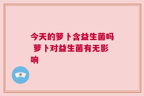 今天的萝卜含益生菌吗 萝卜对益生菌有无影响