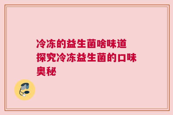 冷冻的益生菌啥味道 探究冷冻益生菌的口味奥秘