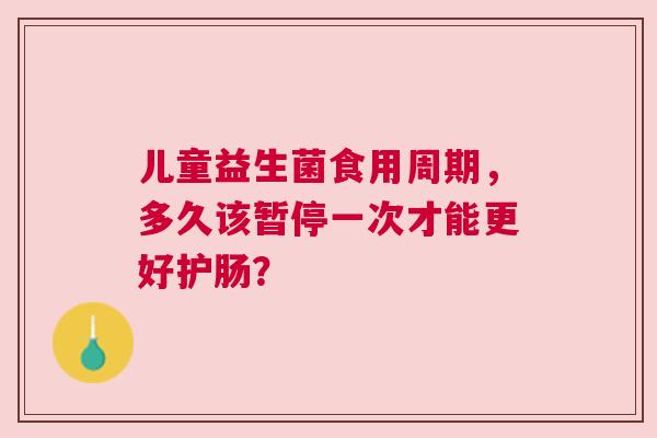 儿童益生菌食用周期，多久该暂停一次才能更好护肠？