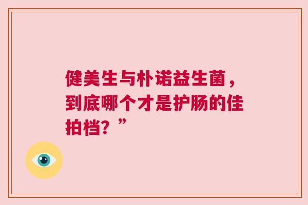 健美生与朴诺益生菌，到底哪个才是护肠的佳拍档？”
