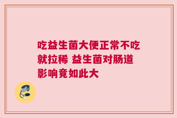 吃益生菌大便正常不吃就拉稀 益生菌对肠道影响竟如此大