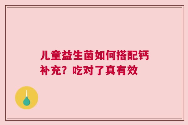 儿童益生菌如何搭配钙补充？吃对了真有效