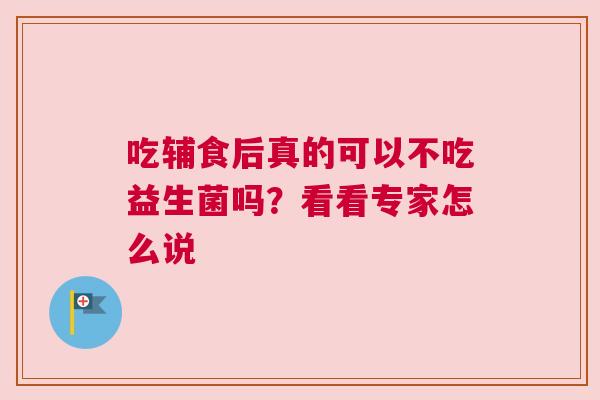 吃辅食后真的可以不吃益生菌吗？看看专家怎么说