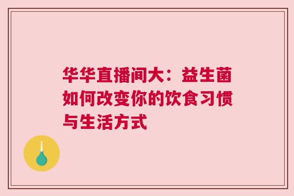 华华直播间大：益生菌如何改变你的饮食习惯与生活方式