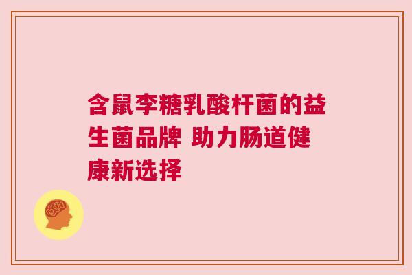含鼠李糖乳酸杆菌的益生菌品牌 助力肠道健康新选择