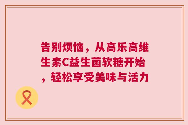 告别烦恼，从高乐高维生素C益生菌软糖开始，轻松享受美味与活力
