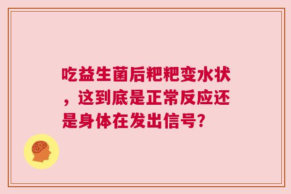吃益生菌后粑粑变水状，这到底是正常反应还是身体在发出信号？