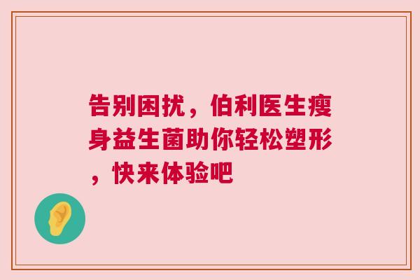 告别困扰，伯利医生瘦身益生菌助你轻松塑形，快来体验吧
