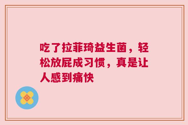 吃了拉菲琦益生菌，轻松放屁成习惯，真是让人感到痛快