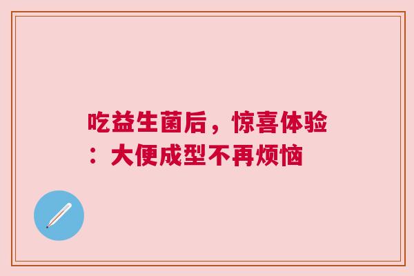 吃益生菌后，惊喜体验：大便成型不再烦恼