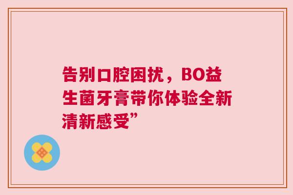 告别口腔困扰，BO益生菌牙膏带你体验全新清新感受”
