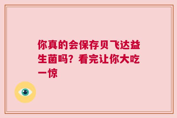 你真的会保存贝飞达益生菌吗？看完让你大吃一惊