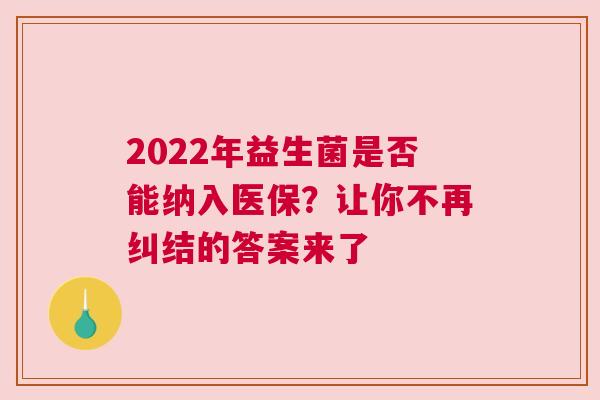 2022年益生菌是否能纳入医保？让你不再纠结的答案来了