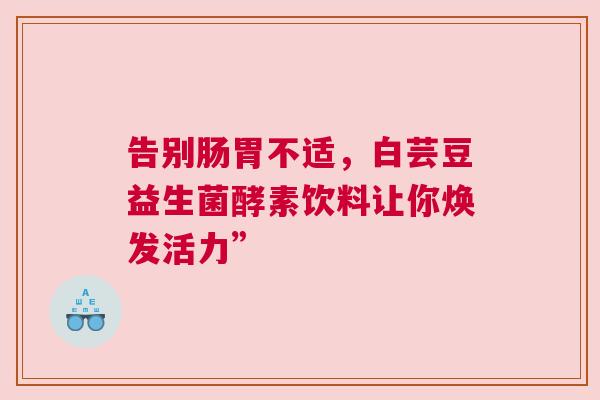 告别肠胃不适，白芸豆益生菌酵素饮料让你焕发活力”