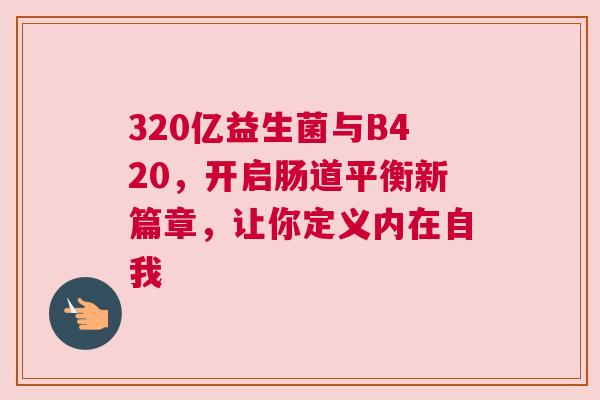 320亿益生菌与B420，开启肠道平衡新篇章，让你定义内在自我