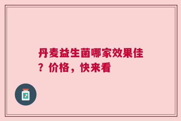 丹麦益生菌哪家效果佳？价格，快来看