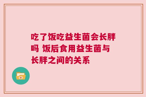 吃了饭吃益生菌会长胖吗 饭后食用益生菌与长胖之间的关系