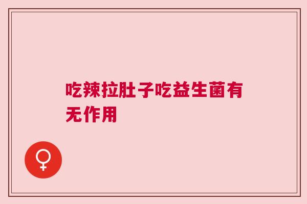 吃辣拉肚子吃益生菌有无作用