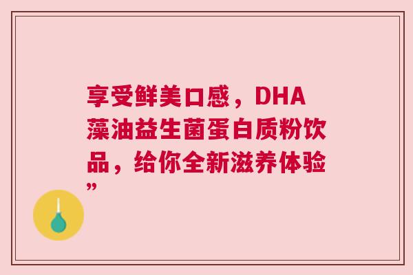 享受鲜美口感，DHA藻油益生菌蛋白质粉饮品，给你全新滋养体验”