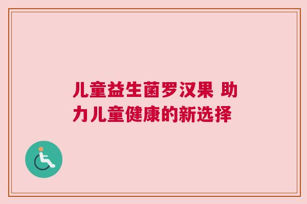 儿童益生菌罗汉果 助力儿童健康的新选择