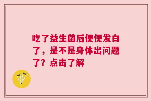 吃了益生菌后便便发白了，是不是身体出问题了？点击了解