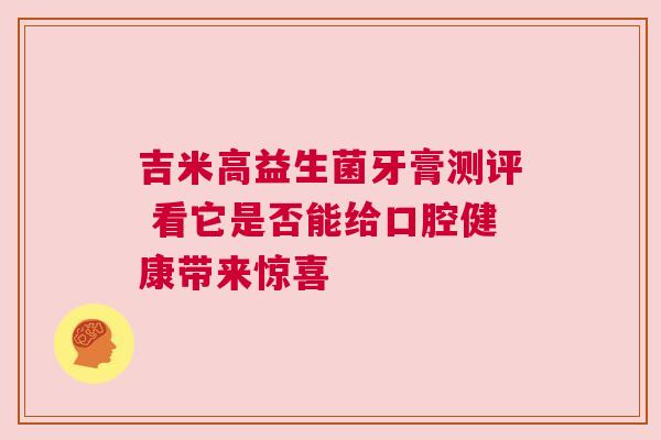 吉米高益生菌牙膏测评 看它是否能给口腔健康带来惊喜
