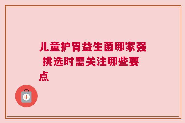 儿童护胃益生菌哪家强 挑选时需关注哪些要点