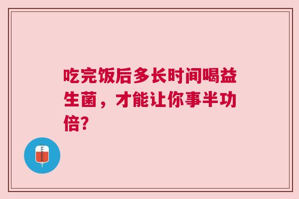 吃完饭后多长时间喝益生菌，才能让你事半功倍？