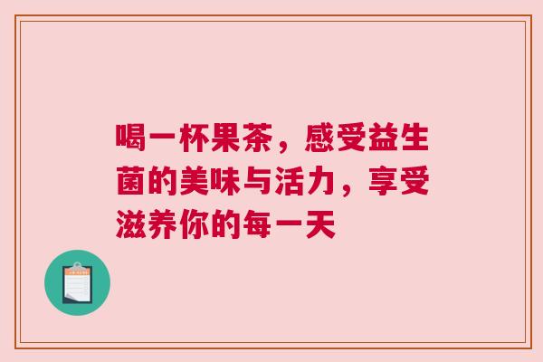 喝一杯果茶，感受益生菌的美味与活力，享受滋养你的每一天