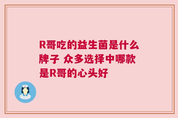 R哥吃的益生菌是什么牌子 众多选择中哪款是R哥的心头好