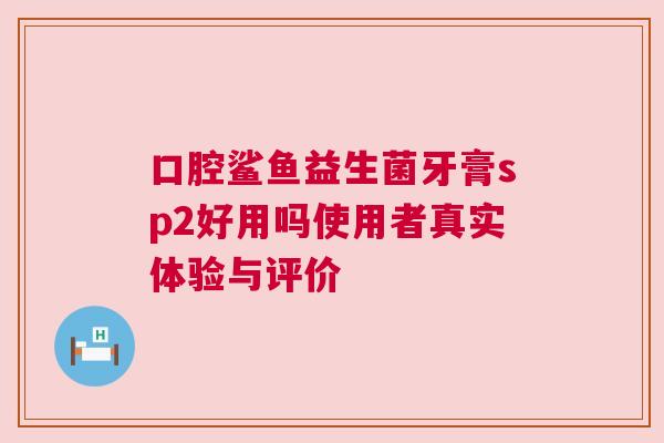口腔鲨鱼益生菌牙膏sp2好用吗使用者真实体验与评价