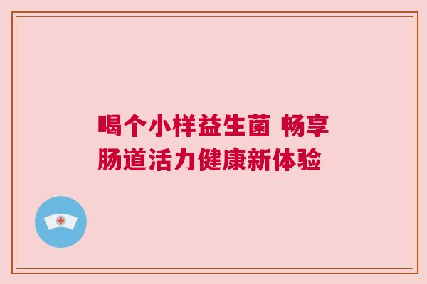 喝个小样益生菌 畅享肠道活力健康新体验