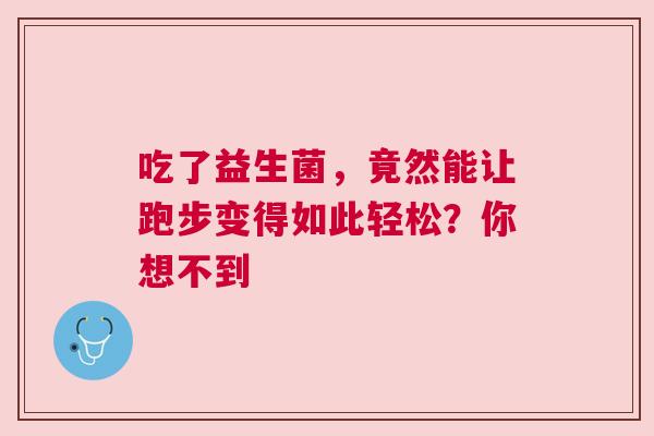 吃了益生菌，竟然能让跑步变得如此轻松？你想不到