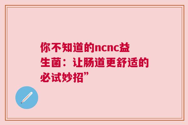 你不知道的ncnc益生菌：让肠道更舒适的必试妙招”