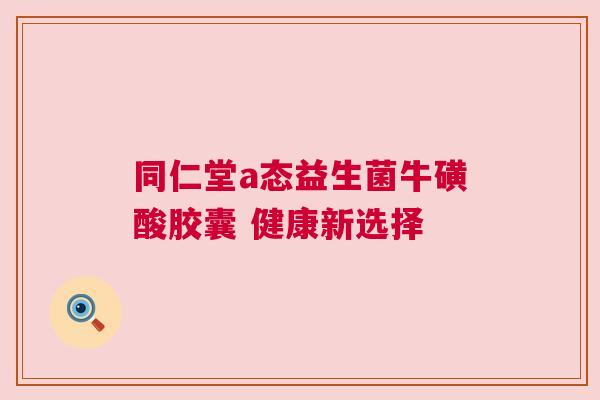 同仁堂a态益生菌牛磺酸胶囊 健康新选择