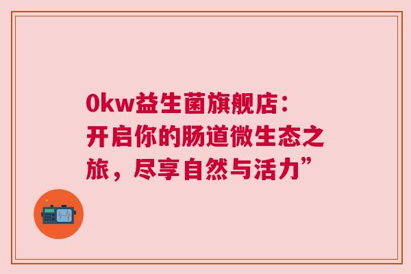 0kw益生菌旗舰店：开启你的肠道微生态之旅，尽享自然与活力”