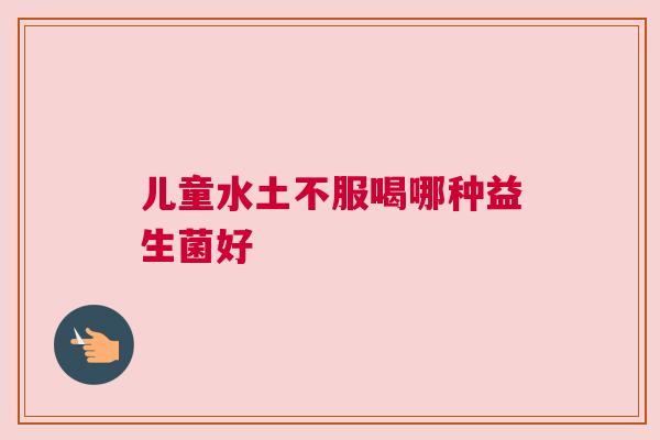儿童水土不服喝哪种益生菌好