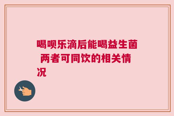 喝呗乐滴后能喝益生菌 两者可同饮的相关情况