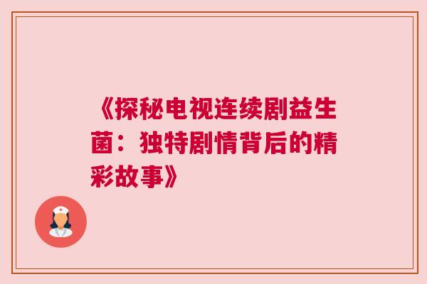 《探秘电视连续剧益生菌：独特剧情背后的精彩故事》