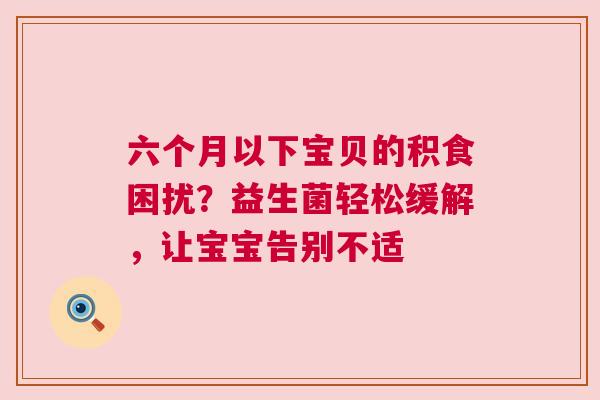 六个月以下宝贝的积食困扰？益生菌轻松缓解，让宝宝告别不适