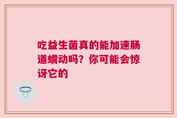 吃益生菌真的能加速肠道蠕动吗？你可能会惊讶它的