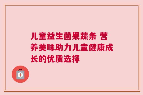 儿童益生菌果蔬条 营养美味助力儿童健康成长的优质选择