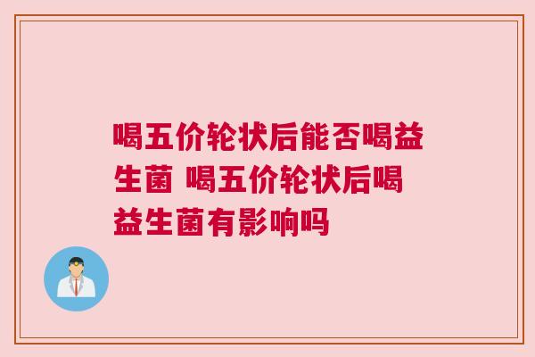 喝五价轮状后能否喝益生菌 喝五价轮状后喝益生菌有影响吗