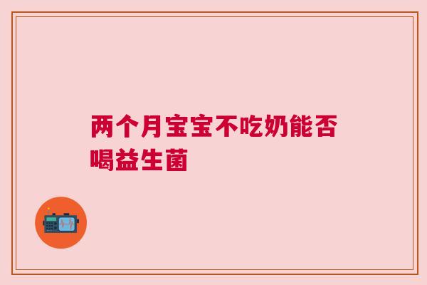 两个月宝宝不吃奶能否喝益生菌