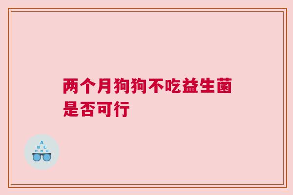 两个月狗狗不吃益生菌是否可行
