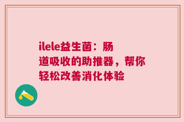 ilele益生菌：肠道吸收的助推器，帮你轻松改善消化体验