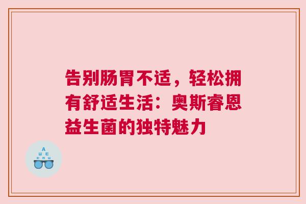 告别肠胃不适，轻松拥有舒适生活：奥斯睿恩益生菌的独特魅力