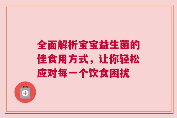 全面解析宝宝益生菌的佳食用方式，让你轻松应对每一个饮食困扰